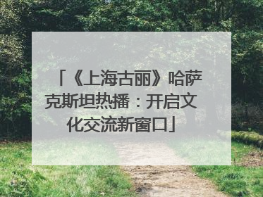 《上海古丽》哈萨克斯坦热播：开启文化交流新窗口