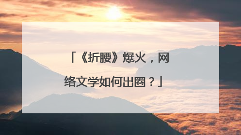 《折腰》爆火，网络文学如何出圈？