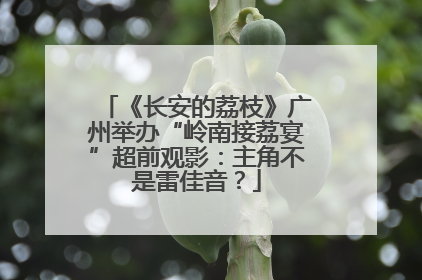 《长安的荔枝》广州举办“岭南接荔宴”超前观影：主角不是雷佳音？