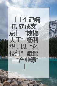 「牢记嘱托 建成支点」“辣椒大王”杨利华：以“科技红”赋能“产业绿”