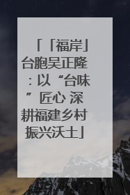 「福岸」台胞吴正隆：以“台味”匠心 深耕福建乡村振兴沃土