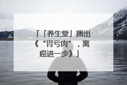 「养生堂」播出《“胃亏肉”，离癌进一步》