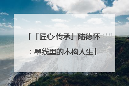 「匠心·传承」陆德怀：墨线里的木构人生