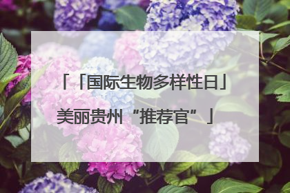 「国际生物多样性日」美丽贵州“推荐官”