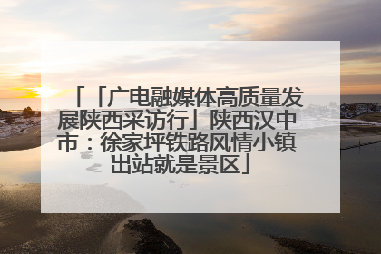 「广电融媒体高质量发展陕西采访行」陕西汉中市：徐家坪铁路风情小镇 出站就是景区