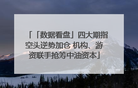 「数据看盘」四大期指空头逆势加仓 机构、游资联手抢筹中油资本