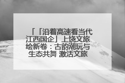 「沿着高速看当代江西国企」上饶文旅绘新卷：古韵潮玩与生态共舞 激活文旅产业新动能