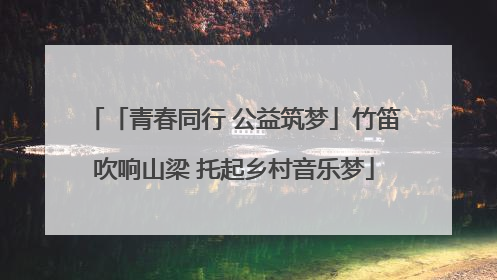 「青春同行 公益筑梦」竹笛吹响山梁 托起乡村音乐梦