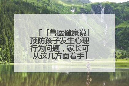 「鲁医健康说」预防孩子发生心理行为问题，家长可从这几方面着手