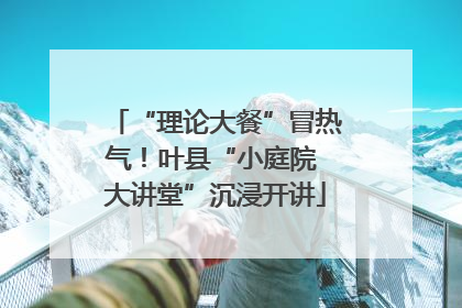 “理论大餐”冒热气！叶县“小庭院 大讲堂”沉浸开讲