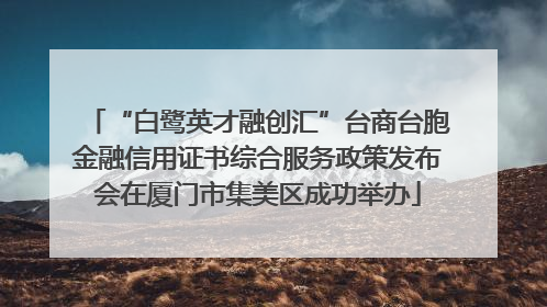 “白鹭英才融创汇”台商台胞金融信用证书综合服务政策发布会在厦门市集美区成功举办