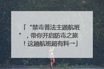 “禁毒普法主题航班”，带你开启防毒之旅！这趟航班超有料→