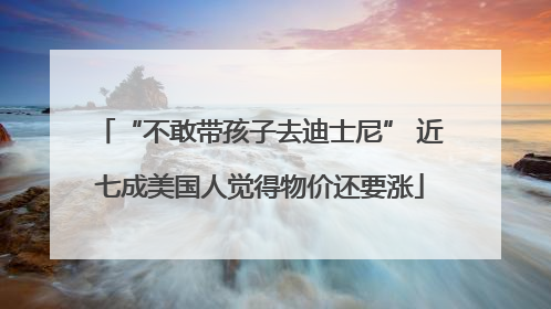 “不敢带孩子去迪士尼” 近七成美国人觉得物价还要涨