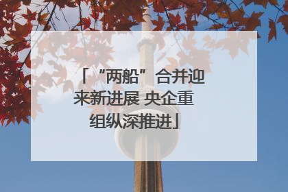 “两船”合并迎来新进展 央企重组纵深推进