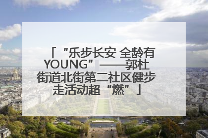 “乐步长安 全龄有YOUNG”——郭杜街道北街第二社区健步走活动超“燃”