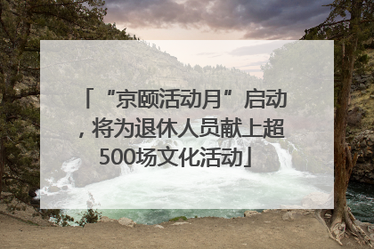 “京颐活动月”启动，将为退休人员献上超500场文化活动