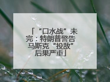 “口水战”未完：特朗普警告马斯克“投敌”后果严重