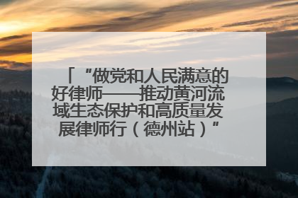“做党和人民满意的好律师——推动黄河流域生态保护和高质量发展律师行（德州站）”活动成功举办