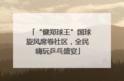 “健郑球王”国球旋风席卷社区，全民嗨玩乒乓盛宴
