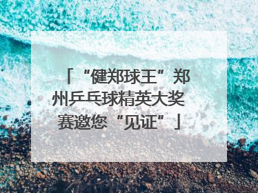“健郑球王”郑州乒乓球精英大奖赛邀您“见证”