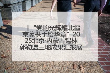 “党的光辉耀北疆 京蒙携手绘华章”2025北京·内蒙古锡林郭勒盟三地成果汇报展系列活动启动