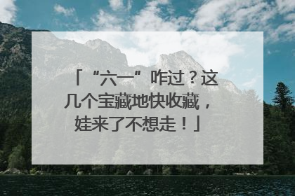 “六一”咋过？这几个宝藏地快收藏，娃来了不想走！