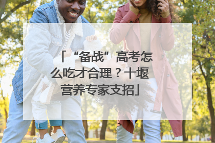 “备战”高考怎么吃才合理？十堰营养专家支招