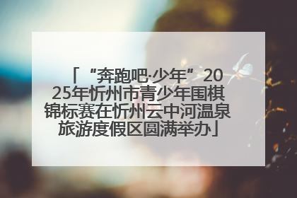“奔跑吧·少年”2025年忻州市青少年围棋锦标赛在忻州云中河温泉旅游度假区圆满举办