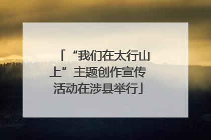 “我们在太行山上”主题创作宣传活动在涉县举行