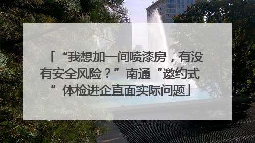 “我想加一间喷漆房，有没有安全风险？”南通“邀约式”体检进企直面实际问题