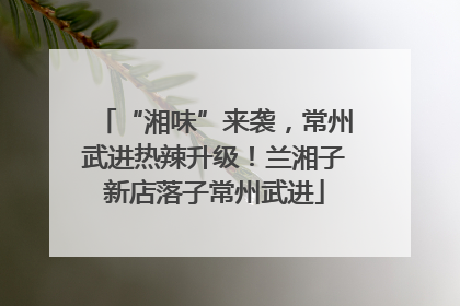 “湘味”来袭，常州武进热辣升级！兰湘子新店落子常州武进