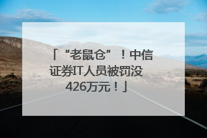 “老鼠仓”！中信证券IT人员被罚没426万元！