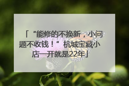 “能修的不换新，小问题不收钱！”杭城宝藏小店一开就是22年
