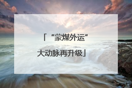 “蒙煤外运”大动脉再升级
