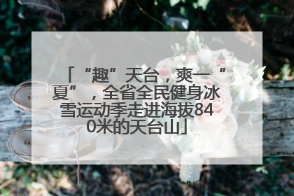 “趣”天台，爽一“夏”，全省全民健身冰雪运动季走进海拔840米的天台山