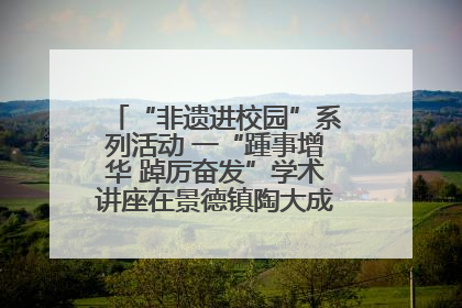 “非遗进校园”系列活动 一“踵事增华 踔厉奋发”学术讲座在景德镇陶大成功举办（图）