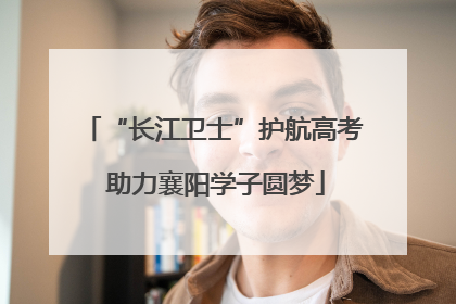 “长江卫士”护航高考 助力襄阳学子圆梦