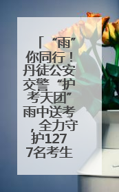“雨”你同行！丹徒公安交警“护考天团”雨中送考，全力守护1277名考生追梦路
