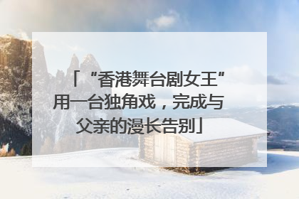 “香港舞台剧女王”用一台独角戏，完成与父亲的漫长告别