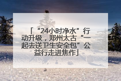 “24小时净水”行动升级，郑州太古“一起去送卫生安全包”公益行走进焦作