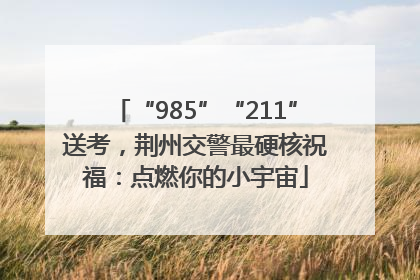 “985”“211”送考，荆州交警最硬核祝福：点燃你的小宇宙
