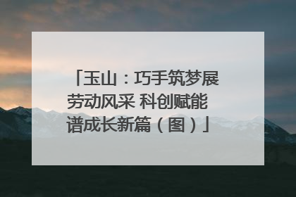 玉山：巧手筑梦展劳动风采 科创赋能谱成长新篇（图）