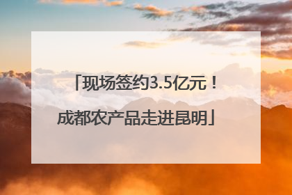 现场签约3.5亿元！成都农产品走进昆明