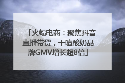 火蝠电商：聚焦抖音直播带货，干噎酸奶品牌GMV增长超8倍