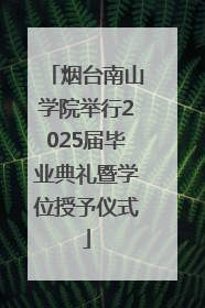 烟台南山学院举行2025届毕业典礼暨学位授予仪式