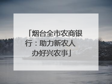 烟台全市农商银行：助力新农人 办好兴农事