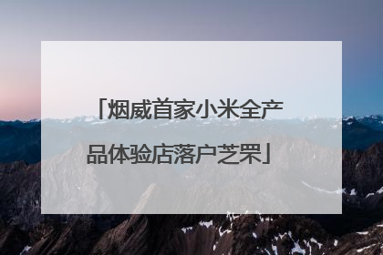 烟威首家小米全产品体验店落户芝罘