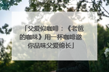 父爱似咖啡：《老爸的咖味》用一杯咖啡邀你品味父爱绵长