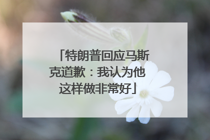 特朗普回应马斯克道歉：我认为他这样做非常好
