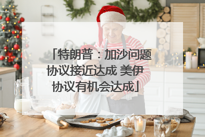 特朗普：加沙问题协议接近达成 美伊协议有机会达成